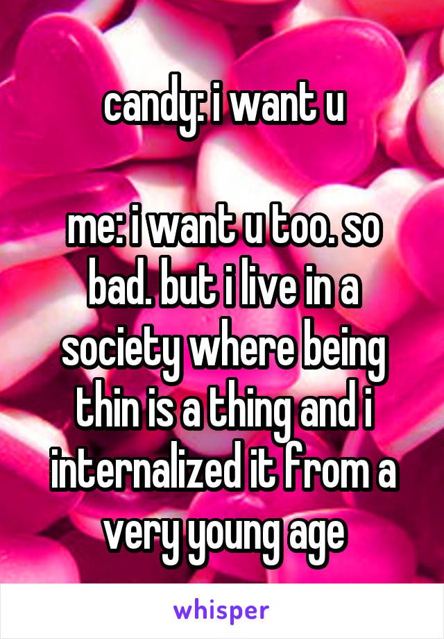 candy: i want u

me: i want u too. so bad. but i live in a society where being thin is a thing and i internalized it from a very young age