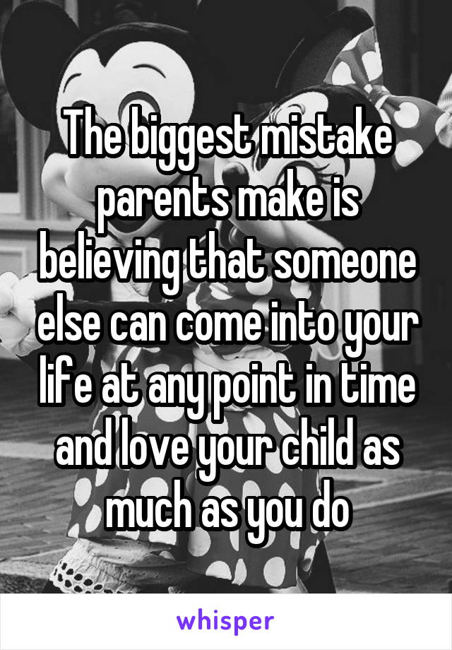 The biggest mistake parents make is believing that someone else can come into your life at any point in time and love your child as much as you do