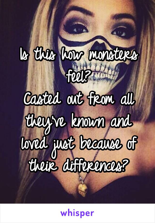 Is this how monsters feel?
Casted out from all they've known and loved just because of their differences?