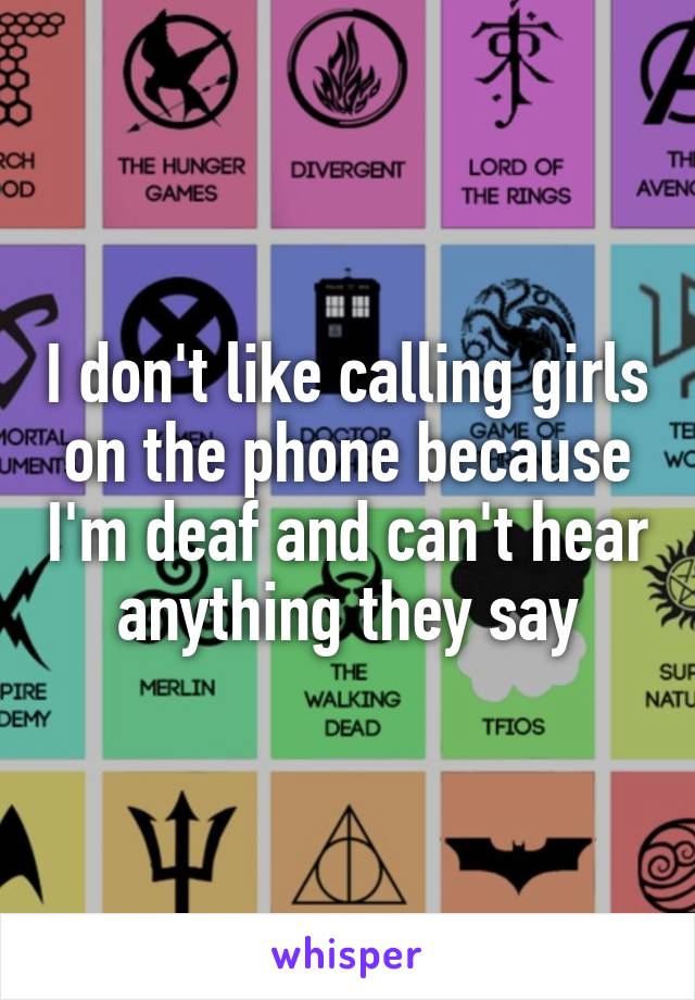 I don't like calling girls on the phone because I'm deaf and can't hear anything they say