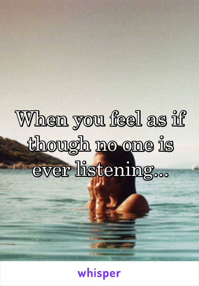 When you feel as if though no one is ever listening...