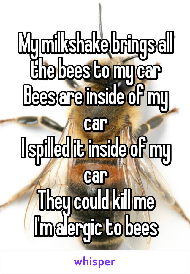 My milkshake brings all the bees to my car
Bees are inside of my car
I spilled it inside of my car
They could kill me
I'm alergic to bees