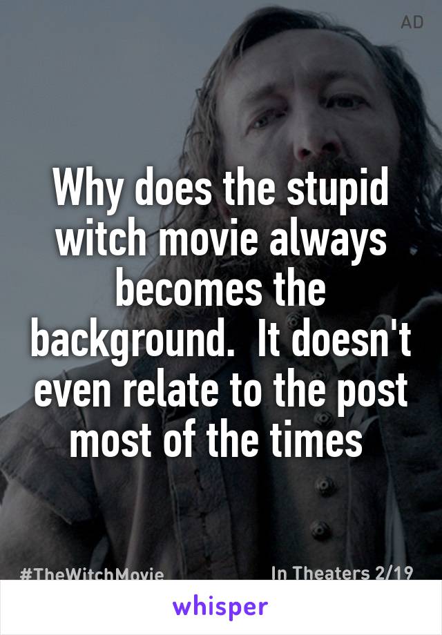 Why does the stupid witch movie always becomes the background.  It doesn't even relate to the post most of the times 