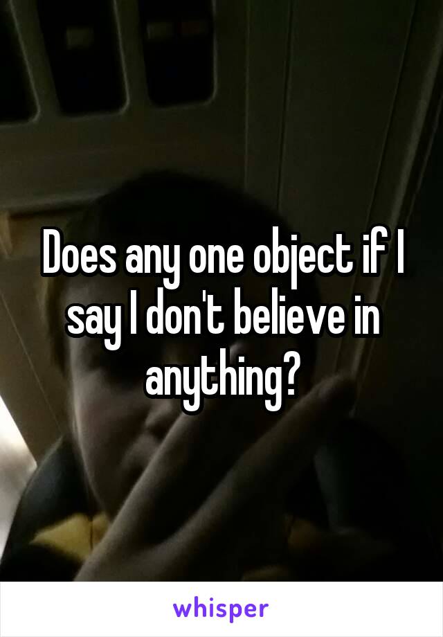 Does any one object if I say I don't believe in anything?