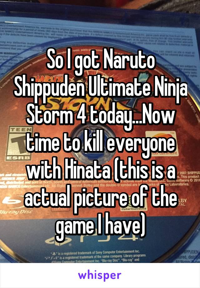 So I got Naruto Shippuden Ultimate Ninja Storm 4 today...Now time to kill everyone with Hinata (this is a actual picture of the game I have)