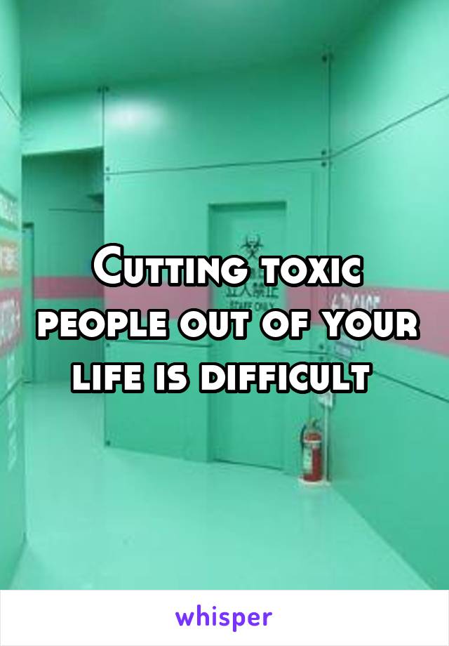 Cutting toxic people out of your life is difficult 