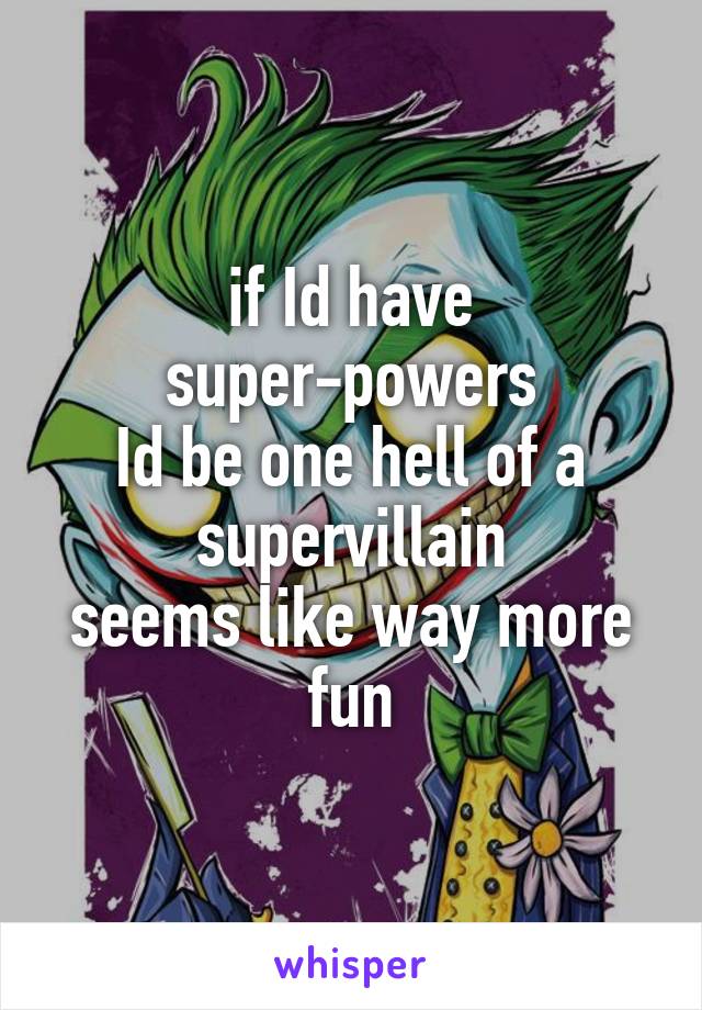 if Id have super-powers
Id be one hell of a supervillain
seems like way more fun