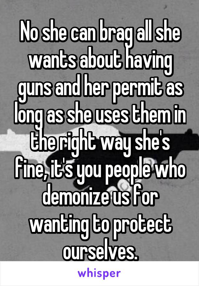 No she can brag all she wants about having guns and her permit as long as she uses them in the right way she's fine, it's you people who demonize us for wanting to protect ourselves.