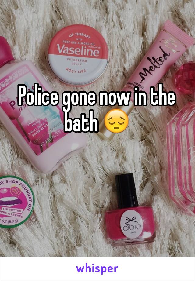 Police gone now in the bath 😔