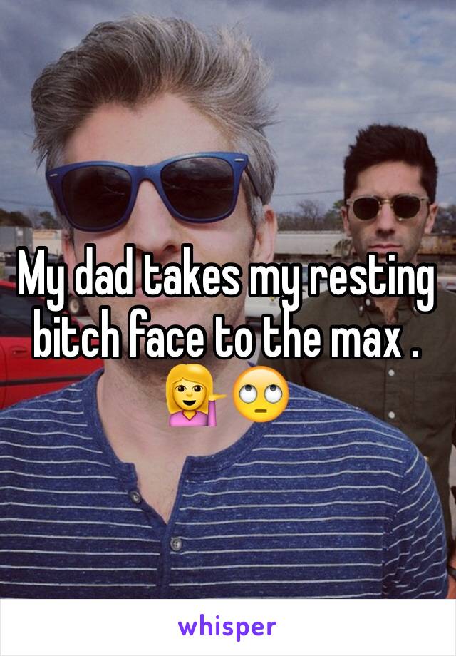 My dad takes my resting bitch face to the max . 💁🙄