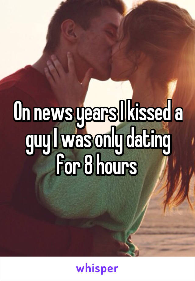 On news years I kissed a guy I was only dating for 8 hours 