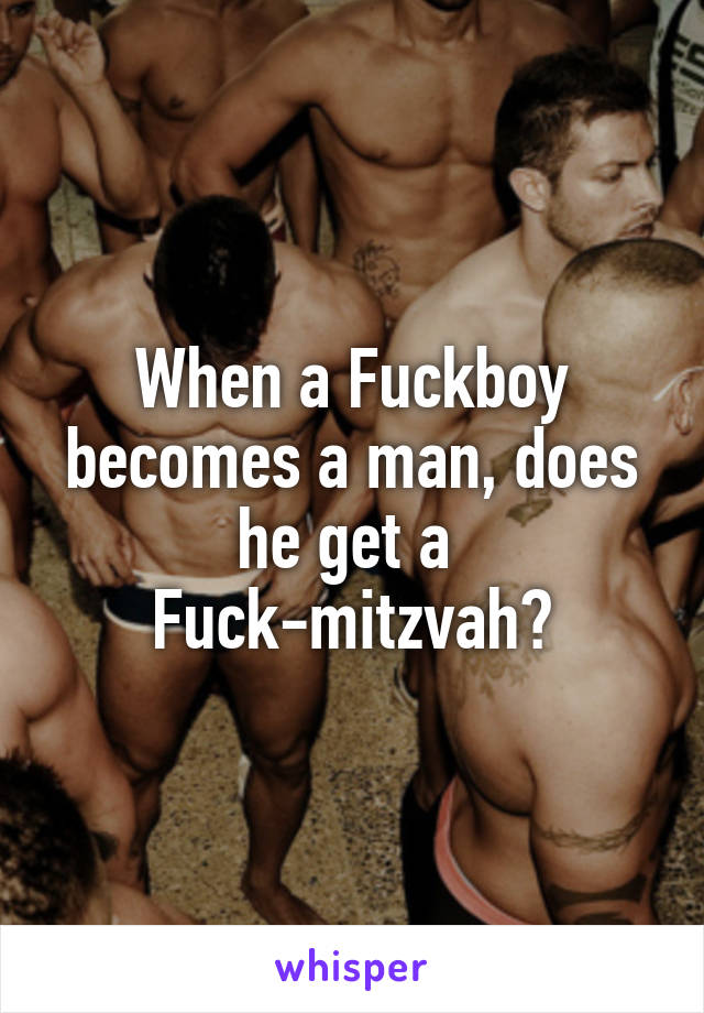 When a Fuckboy becomes a man, does he get a 
Fuck-mitzvah?