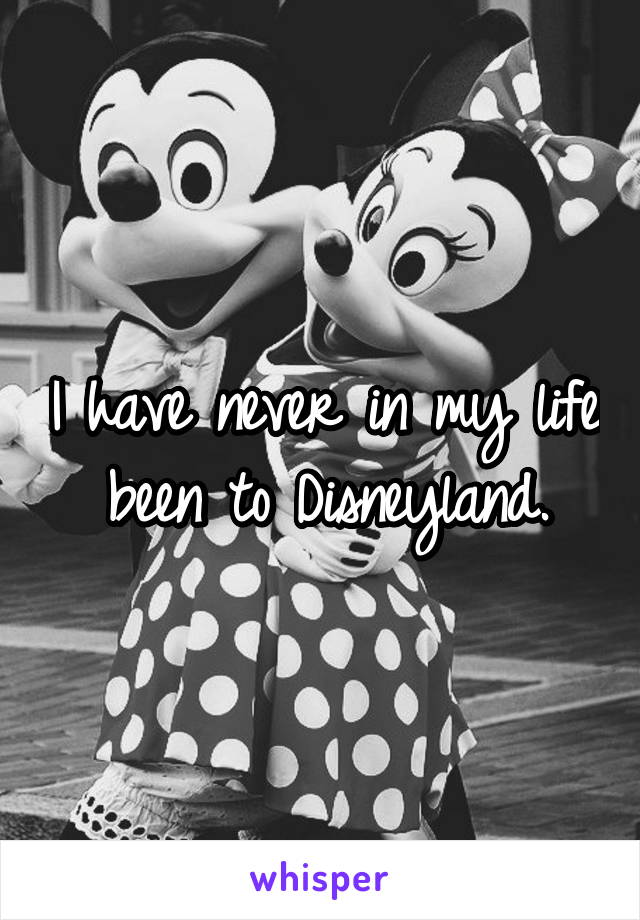 I have never in my life been to Disneyland.