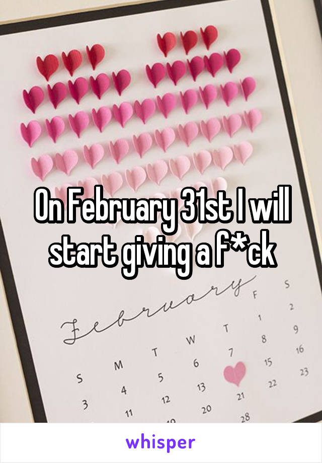 On February 31st I will start giving a f*ck