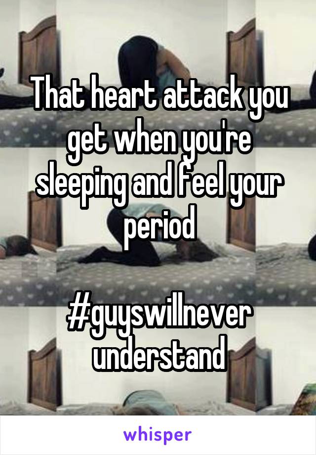 That heart attack you get when you're sleeping and feel your period

#guyswillnever
understand