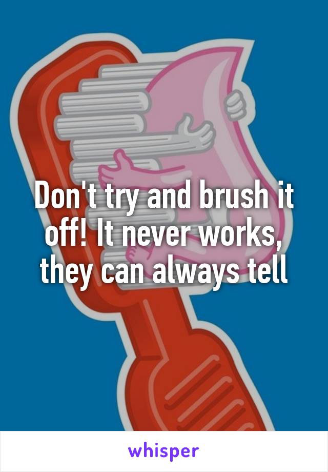 Don't try and brush it off! It never works, they can always tell