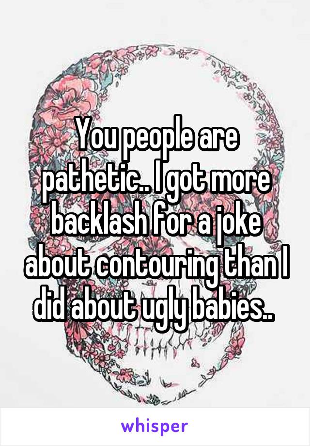 You people are pathetic.. I got more backlash for a joke about contouring than I did about ugly babies.. 