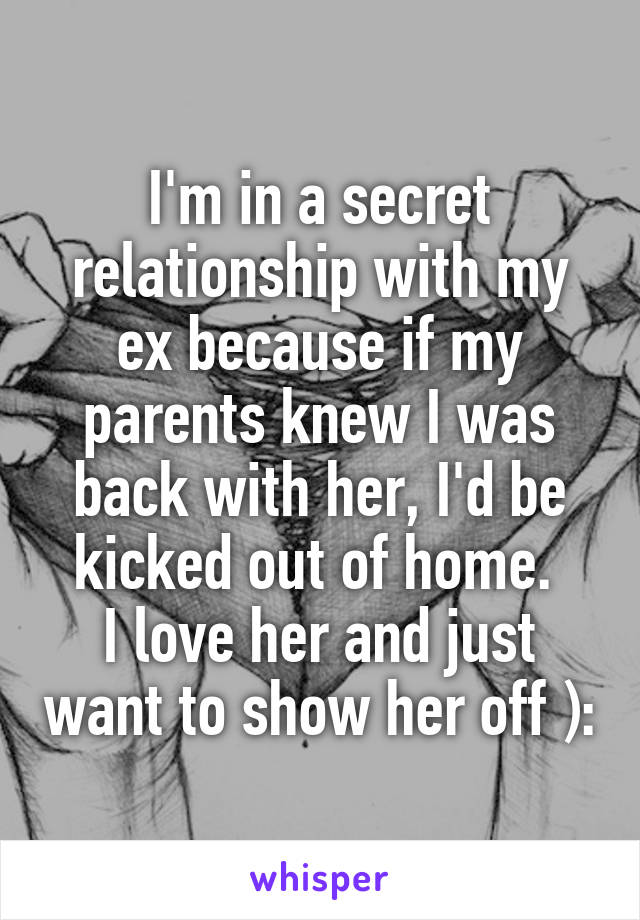 I'm in a secret relationship with my ex because if my parents knew I was back with her, I'd be kicked out of home. 
I love her and just want to show her off ):