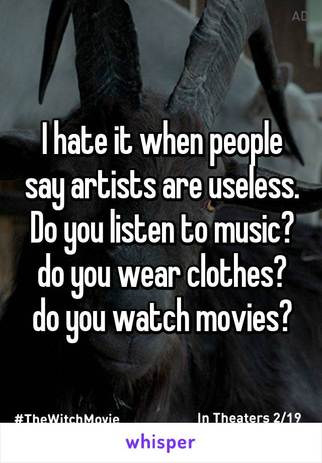 I hate it when people say artists are useless. Do you listen to music? do you wear clothes? do you watch movies?