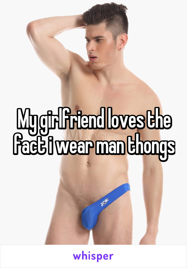 My girlfriend loves the fact i wear man thongs