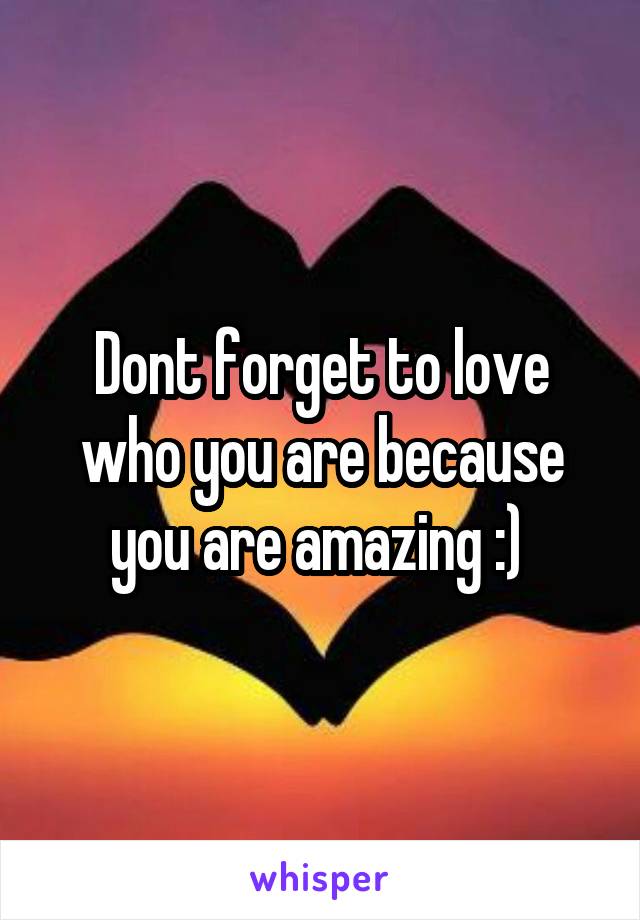 Dont forget to love who you are because you are amazing :) 