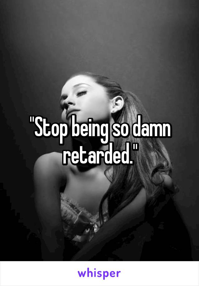 "Stop being so damn retarded."