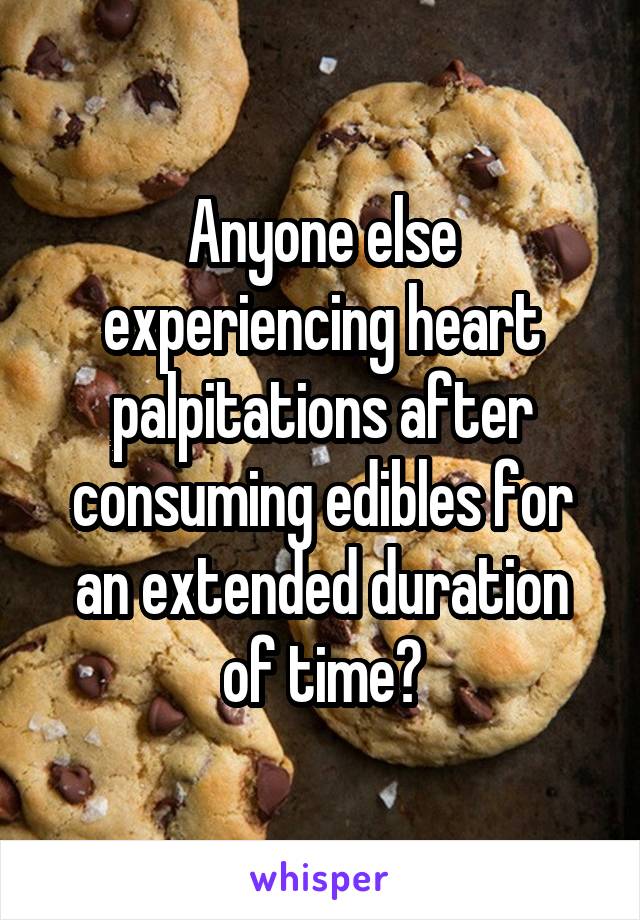 Anyone else experiencing heart palpitations after consuming edibles for an extended duration of time?