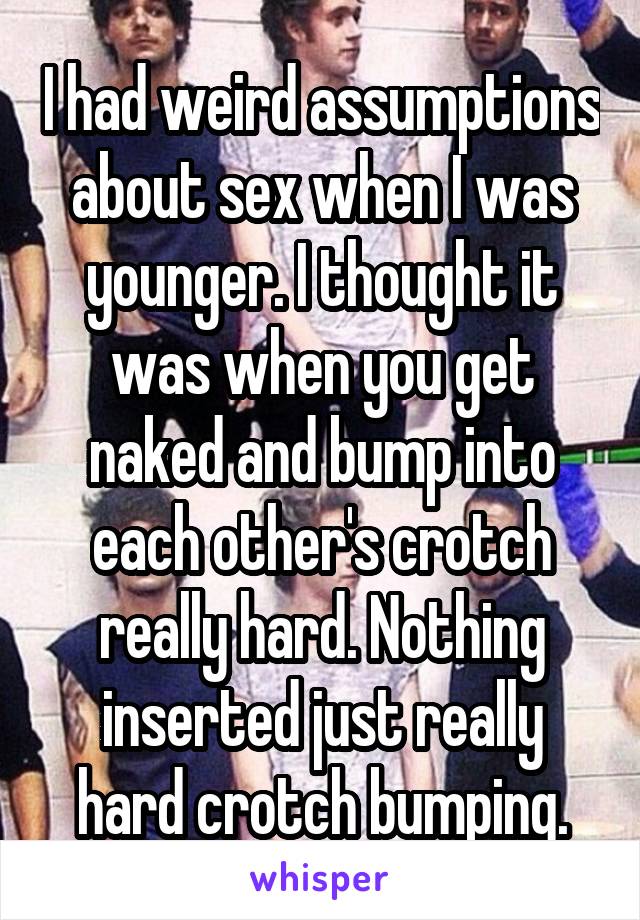 I had weird assumptions about sex when I was younger. I thought it was when you get naked and bump into each other's crotch really hard. Nothing inserted just really hard crotch bumping.