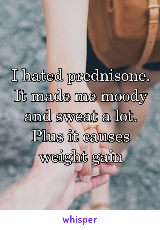 I hated prednisone. It made me moody and sweat a lot. Plus it causes weight gain