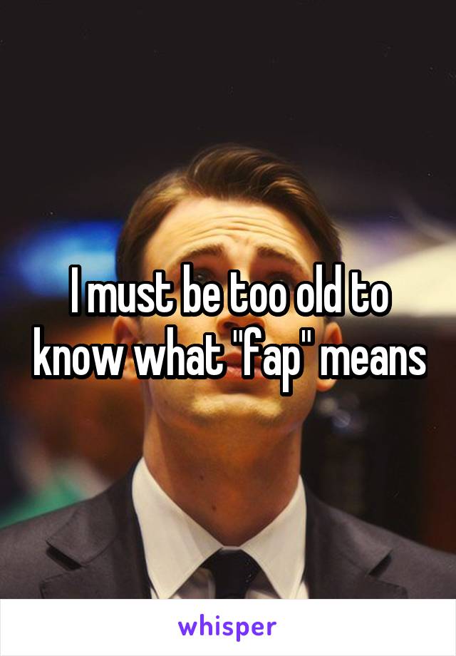 I must be too old to know what "fap" means