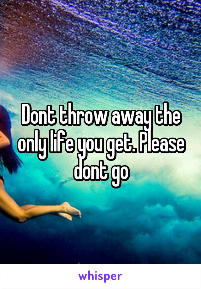 Dont throw away the only life you get. Please dont go