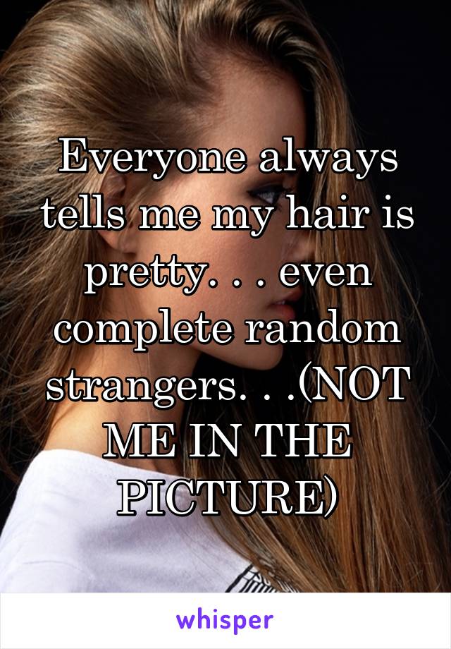 Everyone always tells me my hair is pretty. . . even complete random strangers. . .(NOT ME IN THE PICTURE)