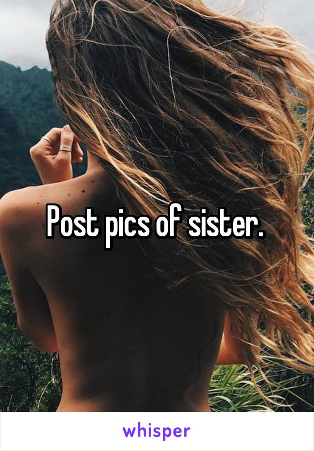 Post pics of sister. 