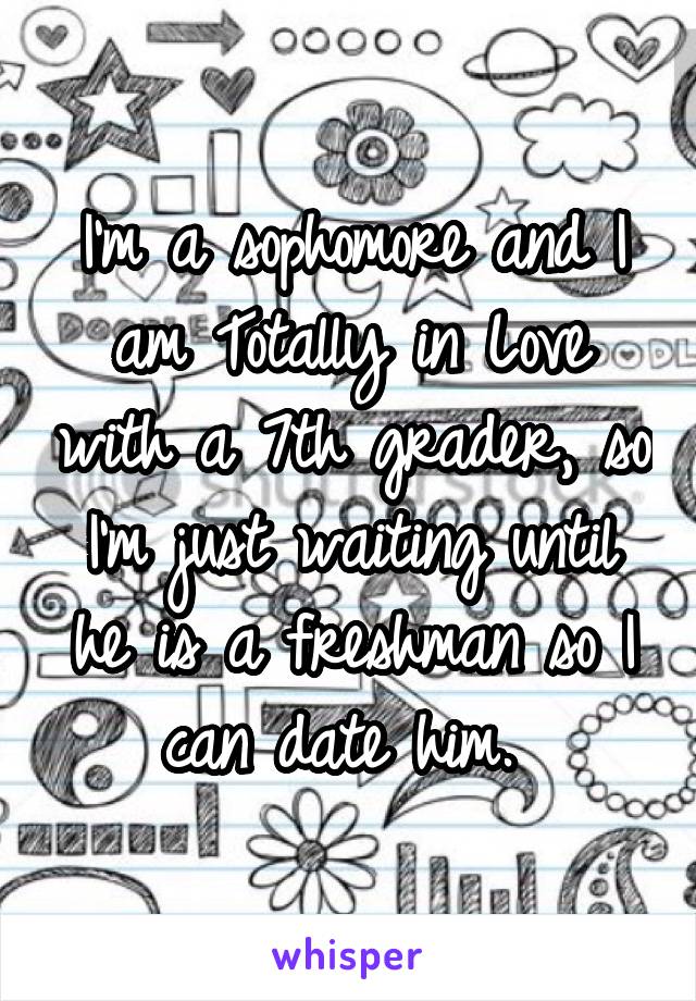 I'm a sophomore and I am Totally in Love with a 7th grader, so I'm just waiting until he is a freshman so I can date him. 