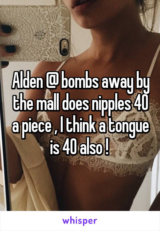 Alden @ bombs away by the mall does nipples 40 a piece , I think a tongue is 40 also ! 