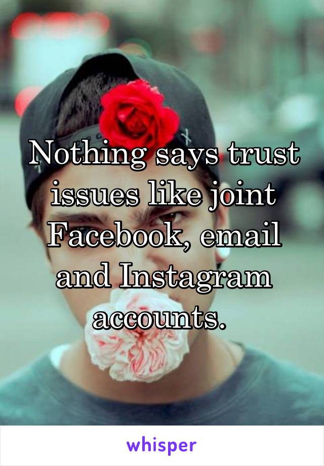 Nothing says trust issues like joint Facebook, email and Instagram accounts. 