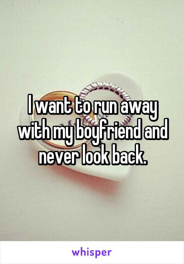 I want to run away with my boyfriend and never look back.