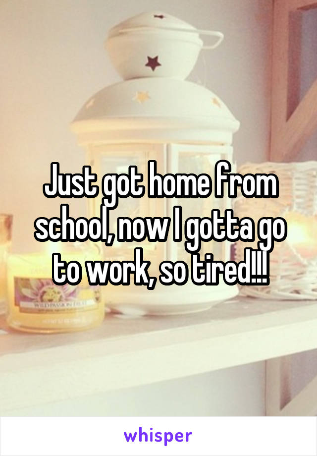 Just got home from school, now I gotta go to work, so tired!!!