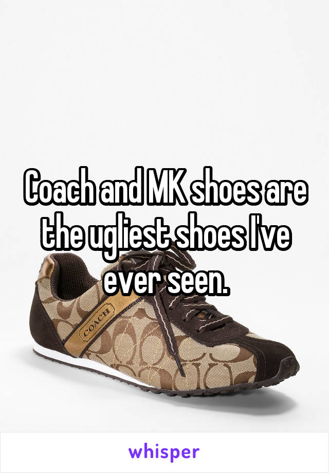 Coach and MK shoes are the ugliest shoes I've ever seen.