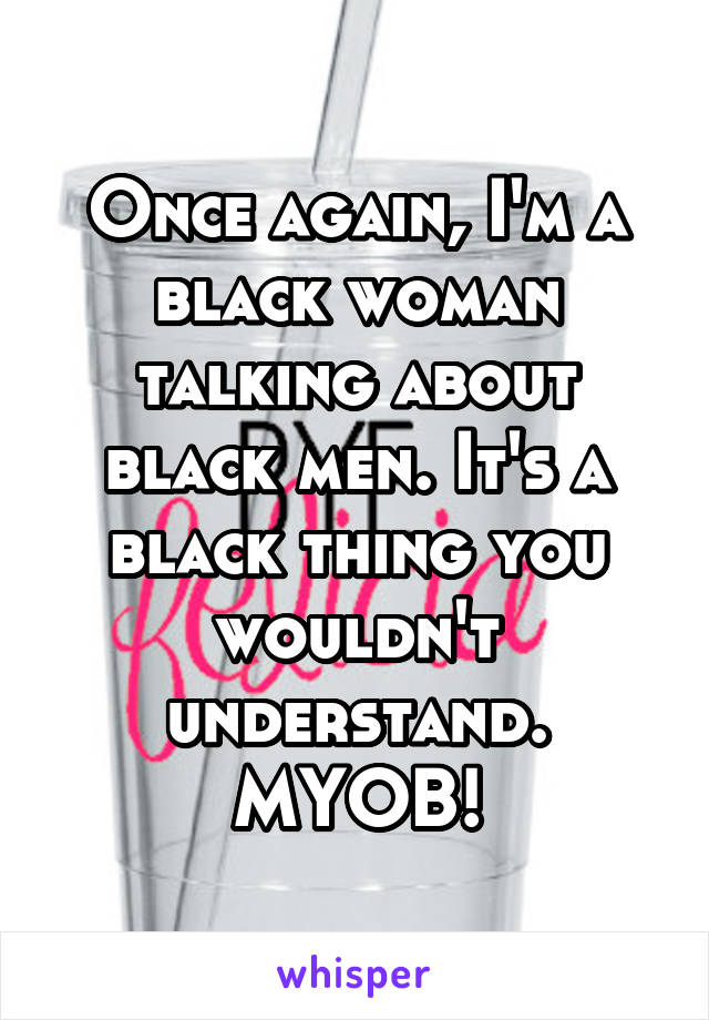 Once again, I'm a black woman talking about black men. It's a black thing you wouldn't understand. MYOB!