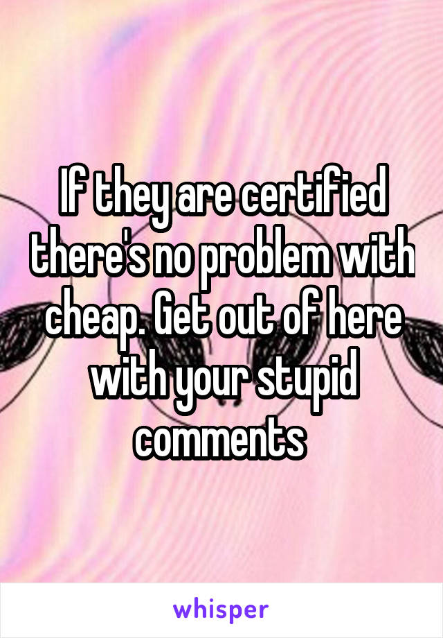 If they are certified there's no problem with cheap. Get out of here with your stupid comments 