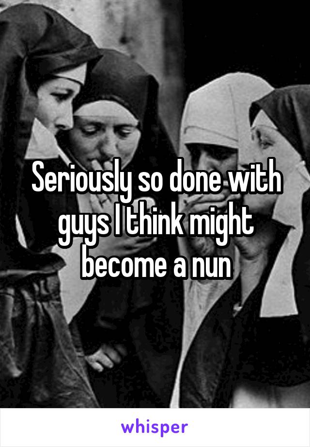 Seriously so done with guys I think might become a nun