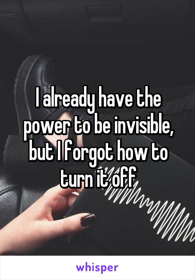 I already have the power to be invisible, but I forgot how to turn it off