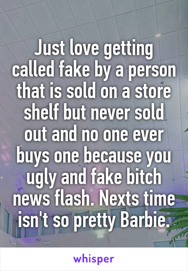 Just love getting called fake by a person that is sold on a store shelf but never sold out and no one ever buys one because you ugly and fake bitch news flash. Nexts time isn't so pretty Barbie.