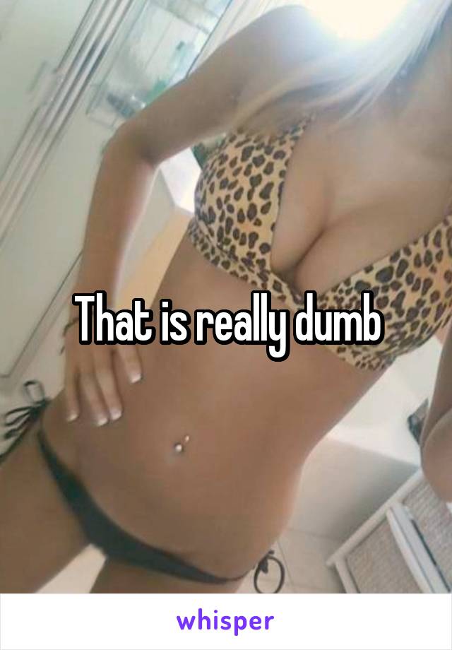 That is really dumb