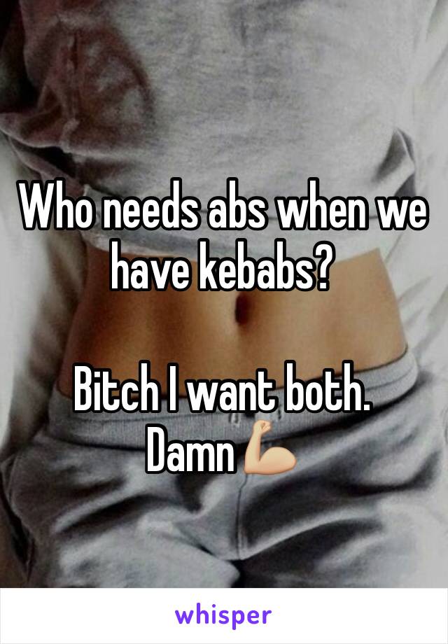 Who needs abs when we have kebabs?

Bitch I want both. 
Damn💪🏼