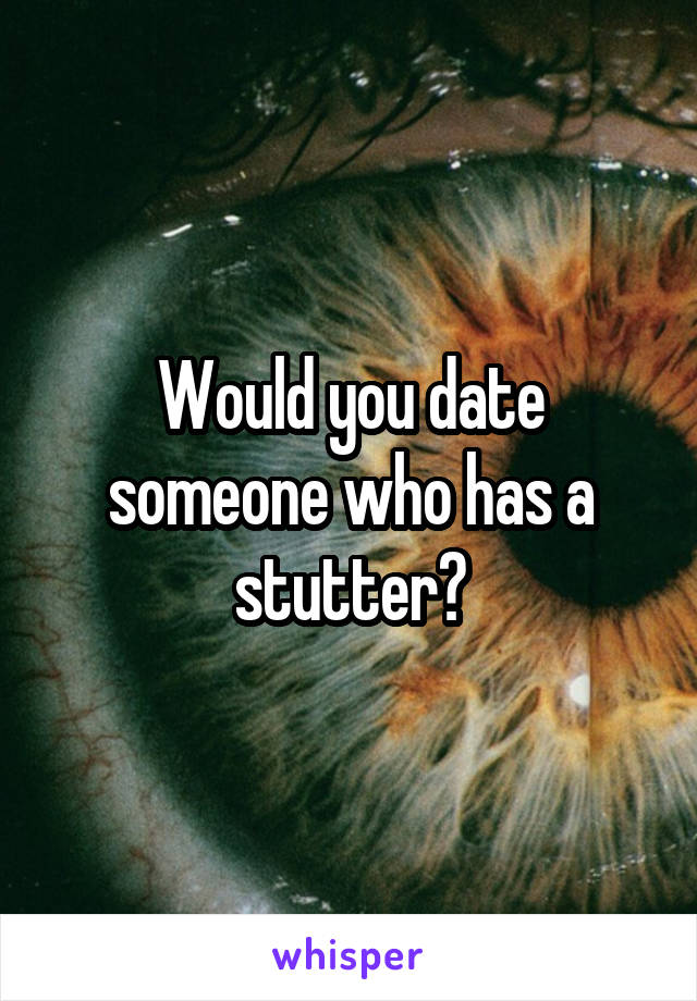 Would you date someone who has a stutter?