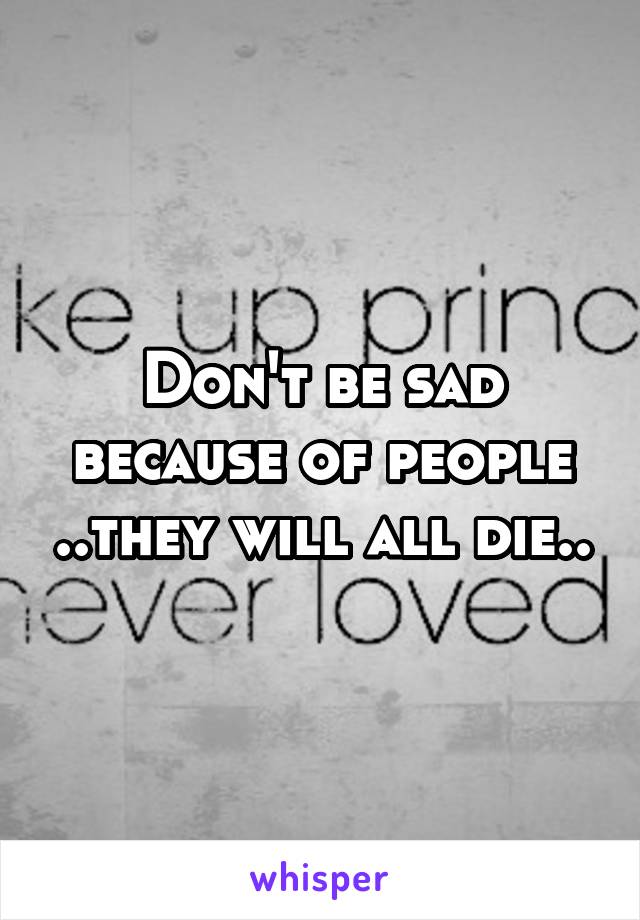 Don't be sad because of people ..they will all die..