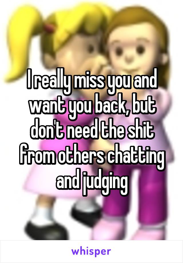 I really miss you and want you back, but don't need the shit from others chatting and judging