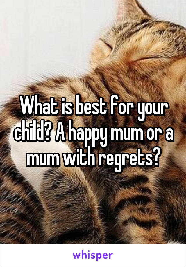 What is best for your child? A happy mum or a mum with regrets?